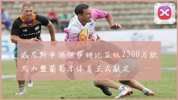 威尼斯中场伊萨姆比亚以2300万欧元加盟葡萄牙体育正式敲定