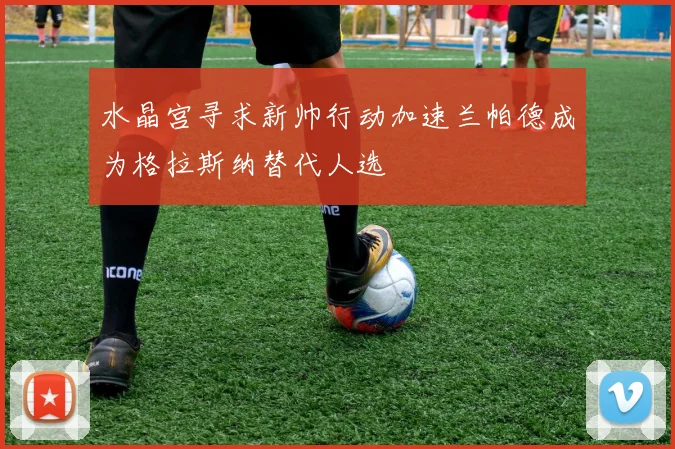水晶宫寻求新帅行动加速兰帕德成为格拉斯纳替代人选