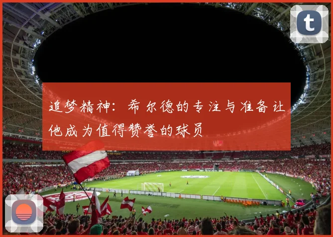 追梦精神：希尔德的专注与准备让他成为值得赞誉的球员