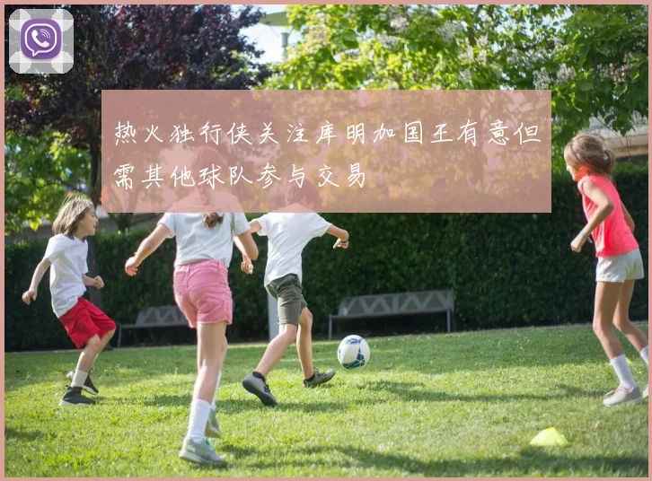 热火独行侠关注库明加国王有意但需其他球队参与交易