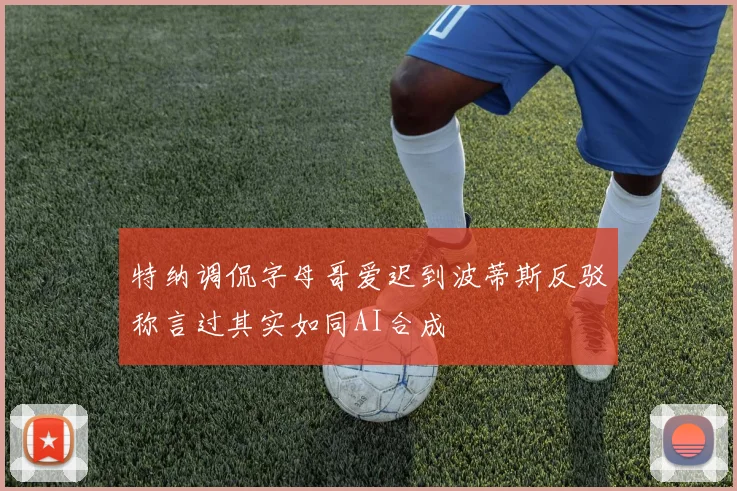 特纳调侃字母哥爱迟到波蒂斯反驳称言过其实如同AI合成