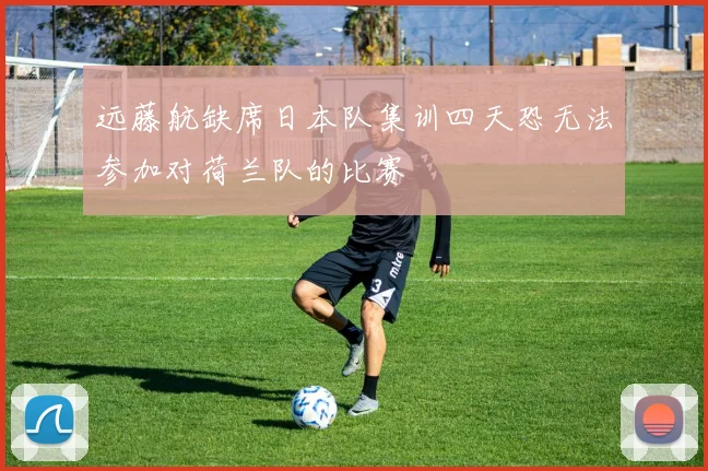 远藤航缺席日本队集训四天恐无法参加对荷兰队的比赛