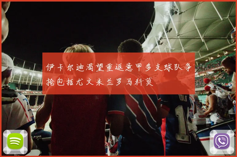 伊卡尔迪渴望重返意甲多支球队争抢包括尤文米兰罗马科莫
