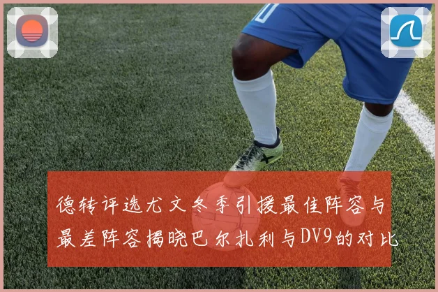 德转评选尤文冬季引援最佳阵容与最差阵容揭晓巴尔扎利与DV9的对比分析