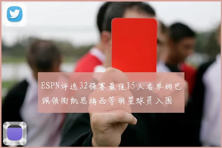 ESPN评选32强赛最佳15人名单姆巴佩领衔凯恩梅西等明星球员入围