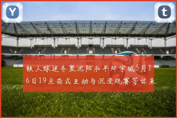 铁人球迷齐聚沈阳和平环宇城5月16日19点花式互动与沉浸观赛等你来参与