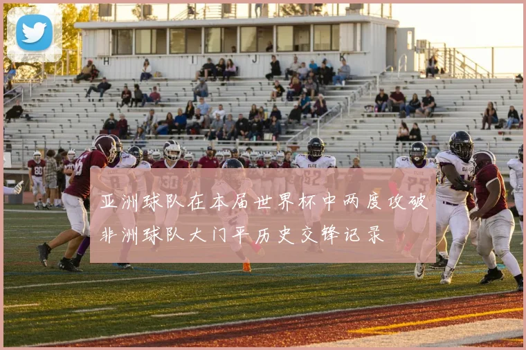 亚洲球队在本届世界杯中两度攻破非洲球队大门平历史交锋记录