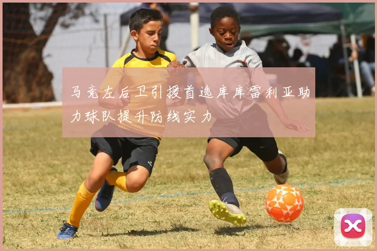 马竞左后卫引援首选库库雷利亚助力球队提升防线实力