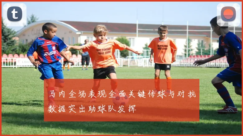 马内全场表现全面关键传球与对抗数据突出助球队发挥