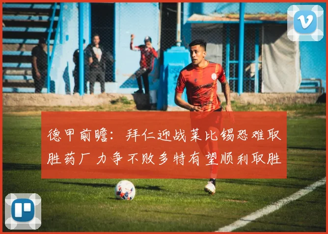 德甲前瞻：拜仁迎战莱比锡恐难取胜药厂力争不败多特有望顺利取胜