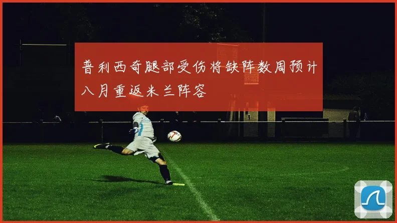 普利西奇腿部受伤将缺阵数周预计八月重返米兰阵容