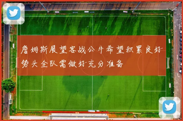 詹姆斯展望客战公牛希望积累良好势头全队需做好充分准备